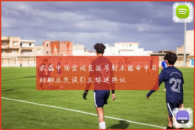 武磊中场尝试直接吊射未能命中目标脚法失误引发球迷热议