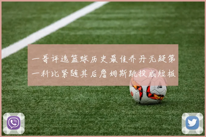 一哥评选篮球历史最佳乔丹无疑第一科比紧随其后詹姆斯跳投成短板