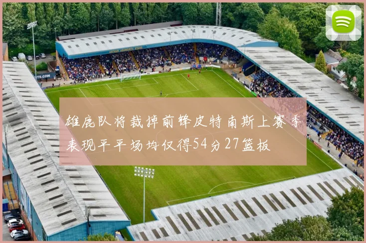雄鹿队将裁掉前锋皮特南斯上赛季表现平平场均仅得54分27篮板