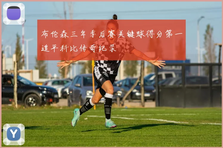 布伦森三年季后赛关键球得分第一追平科比传奇纪录