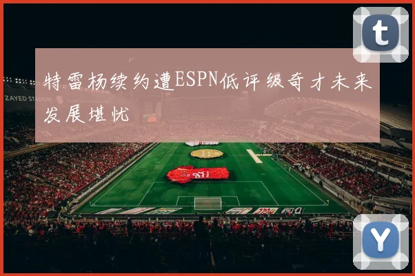 特雷杨续约遭ESPN低评级奇才未来发展堪忧