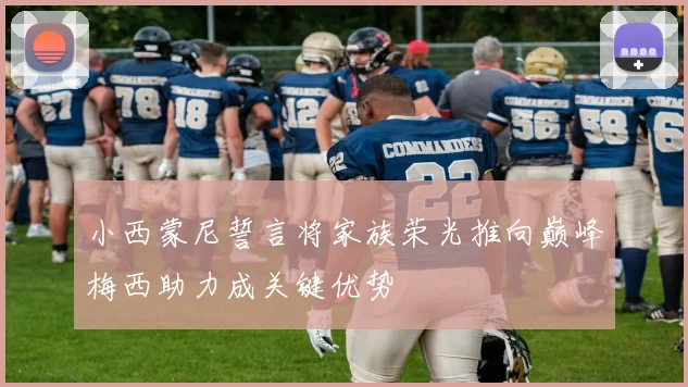 小西蒙尼誓言将家族荣光推向巅峰梅西助力成关键优势