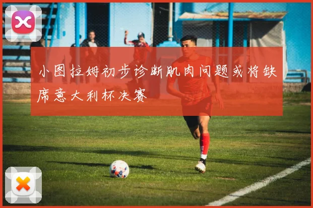 小图拉姆初步诊断肌肉问题或将缺席意大利杯决赛