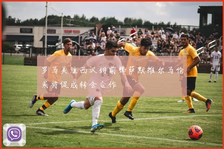罗马关注西汉姆前锋萨默维尔马伦或将促成转会合作