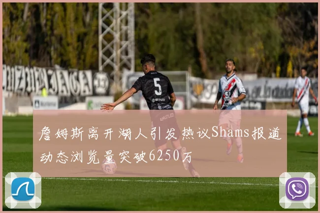 詹姆斯离开湖人引发热议Shams报道动态浏览量突破6250万