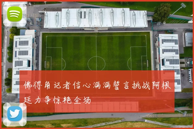 佛得角记者信心满满誓言挑战阿根廷力争惊艳全场