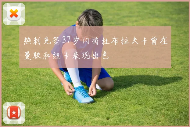 热刺免签37岁门将杜布拉夫卡曾在曼联和纽卡表现出色