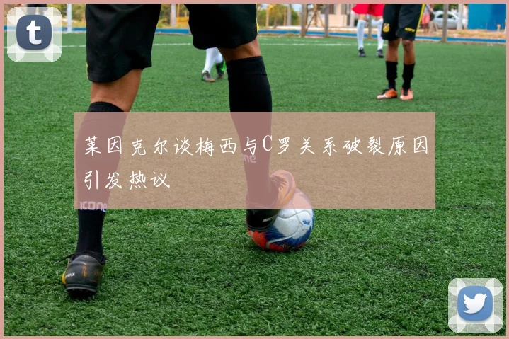莱因克尔谈梅西与C罗关系破裂原因引发热议