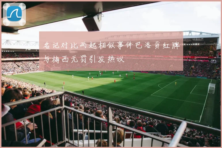 名记对比两起相似事件巴洛贡红牌与梅西无罚引发热议